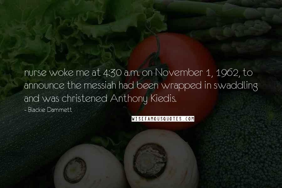 Blackie Dammett Quotes: nurse woke me at 4:30 a.m. on November 1, 1962, to announce the messiah had been wrapped in swaddling and was christened Anthony Kiedis.