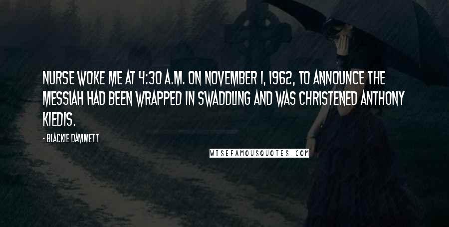 Blackie Dammett Quotes: nurse woke me at 4:30 a.m. on November 1, 1962, to announce the messiah had been wrapped in swaddling and was christened Anthony Kiedis.