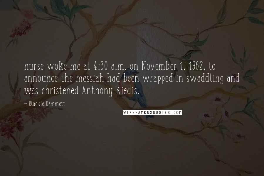 Blackie Dammett Quotes: nurse woke me at 4:30 a.m. on November 1, 1962, to announce the messiah had been wrapped in swaddling and was christened Anthony Kiedis.