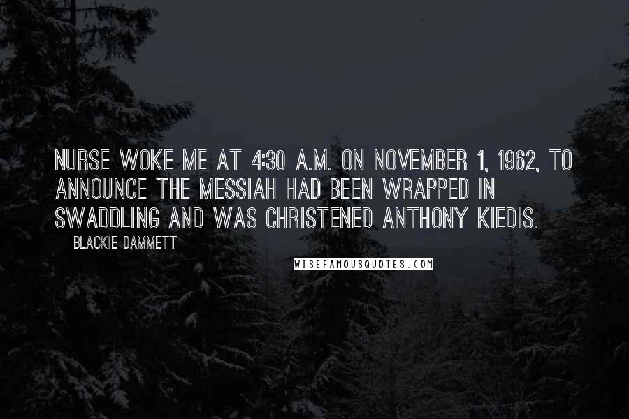 Blackie Dammett Quotes: nurse woke me at 4:30 a.m. on November 1, 1962, to announce the messiah had been wrapped in swaddling and was christened Anthony Kiedis.