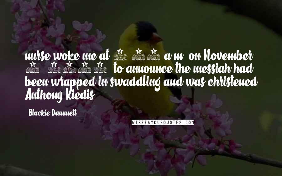 Blackie Dammett Quotes: nurse woke me at 4:30 a.m. on November 1, 1962, to announce the messiah had been wrapped in swaddling and was christened Anthony Kiedis.