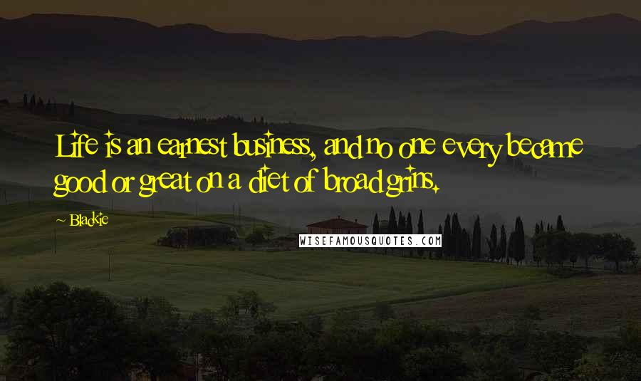 Blackie Quotes: Life is an earnest business, and no one every became good or great on a diet of broad grins.