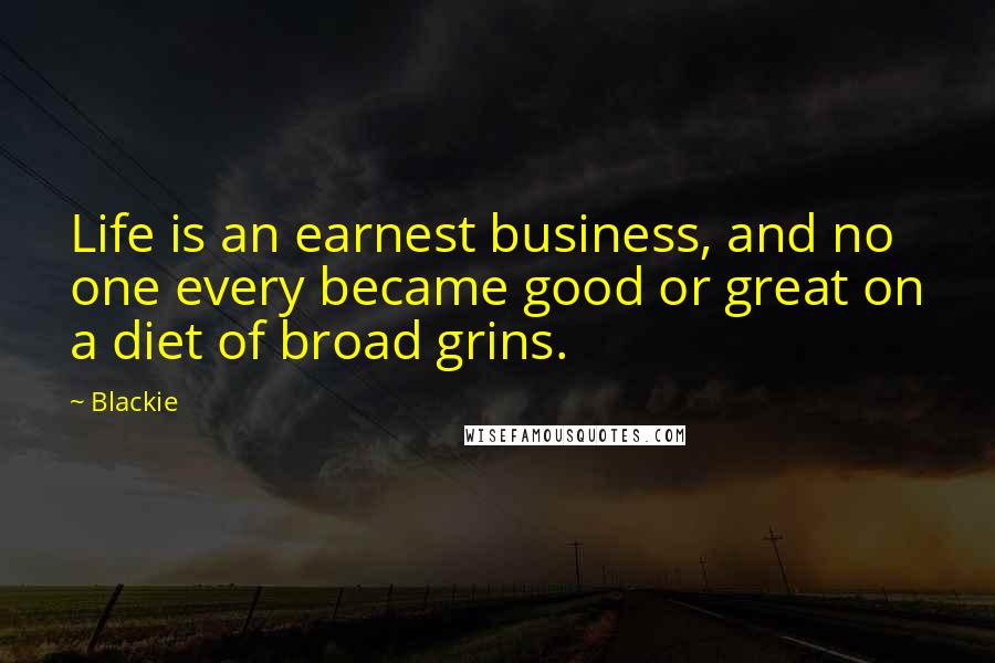 Blackie Quotes: Life is an earnest business, and no one every became good or great on a diet of broad grins.