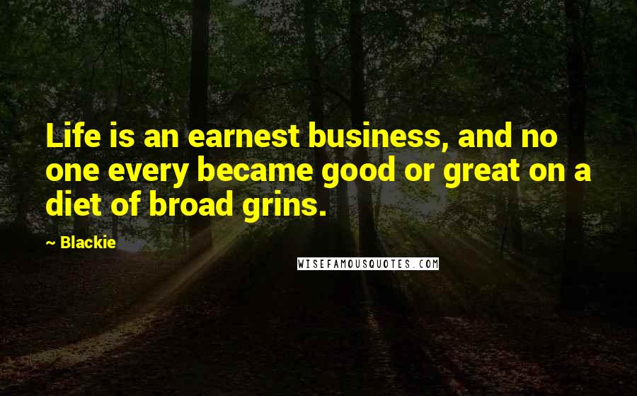 Blackie Quotes: Life is an earnest business, and no one every became good or great on a diet of broad grins.