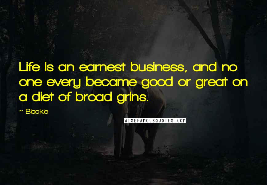 Blackie Quotes: Life is an earnest business, and no one every became good or great on a diet of broad grins.