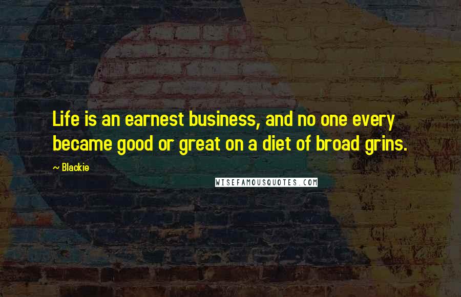 Blackie Quotes: Life is an earnest business, and no one every became good or great on a diet of broad grins.