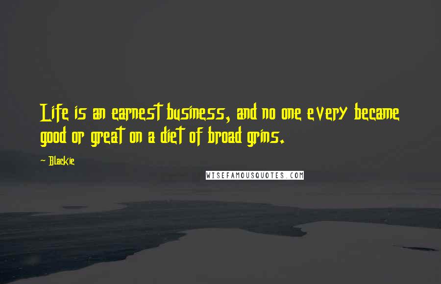 Blackie Quotes: Life is an earnest business, and no one every became good or great on a diet of broad grins.