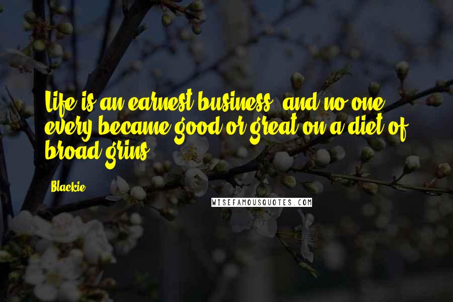 Blackie Quotes: Life is an earnest business, and no one every became good or great on a diet of broad grins.