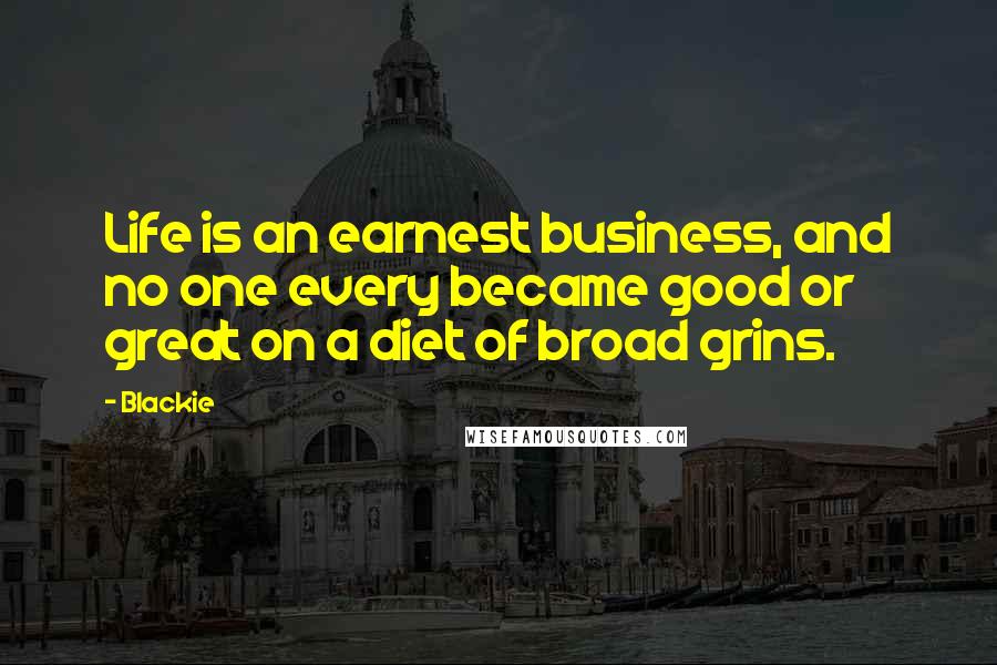 Blackie Quotes: Life is an earnest business, and no one every became good or great on a diet of broad grins.