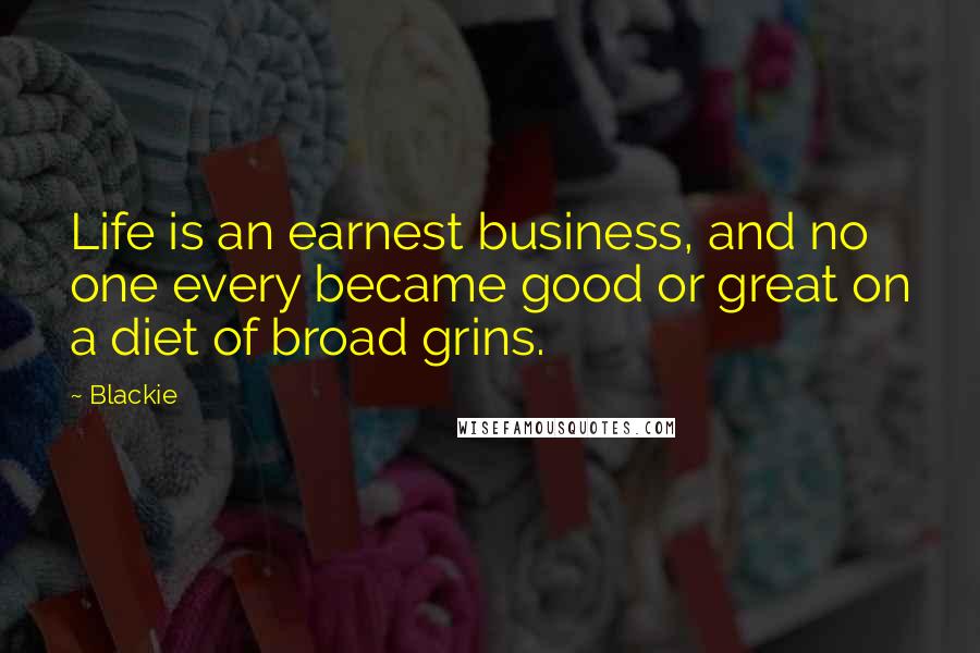 Blackie Quotes: Life is an earnest business, and no one every became good or great on a diet of broad grins.