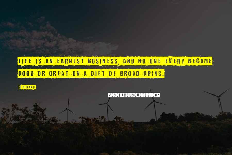 Blackie Quotes: Life is an earnest business, and no one every became good or great on a diet of broad grins.