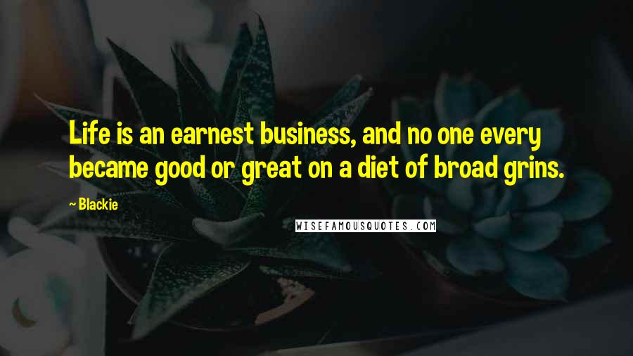 Blackie Quotes: Life is an earnest business, and no one every became good or great on a diet of broad grins.