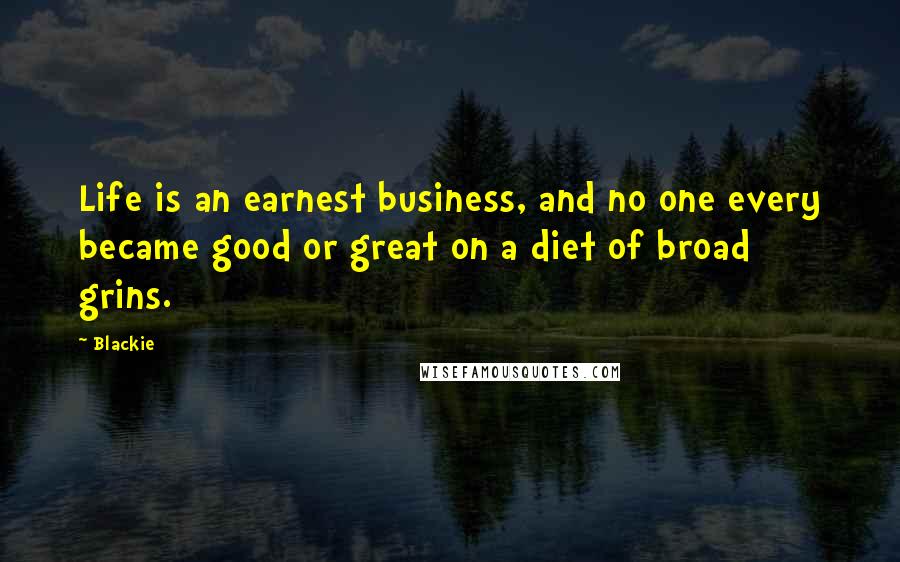 Blackie Quotes: Life is an earnest business, and no one every became good or great on a diet of broad grins.
