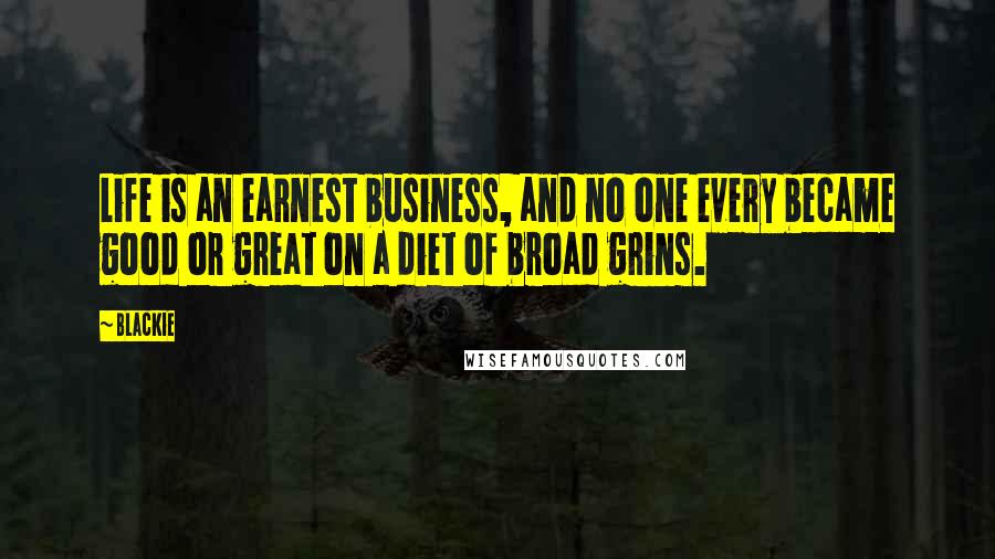 Blackie Quotes: Life is an earnest business, and no one every became good or great on a diet of broad grins.