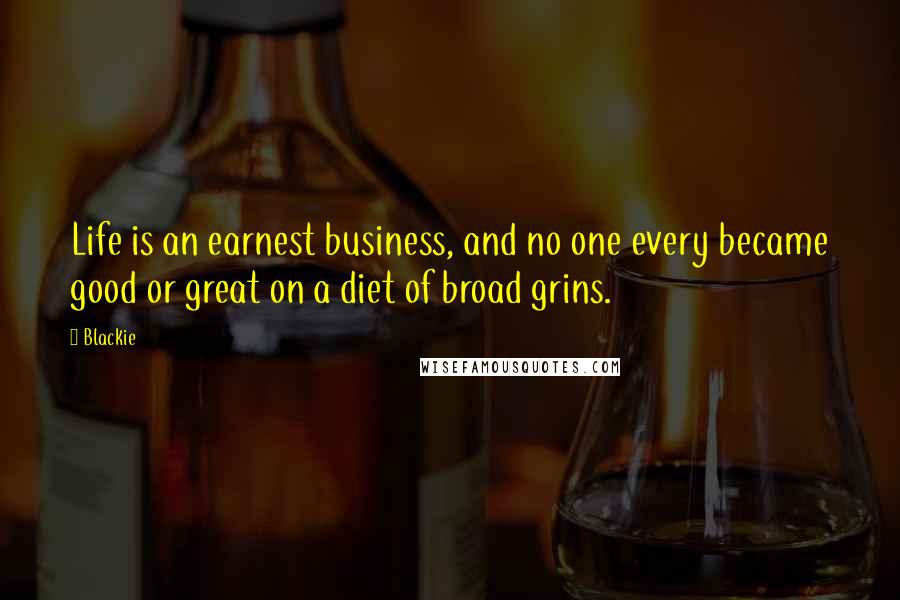 Blackie Quotes: Life is an earnest business, and no one every became good or great on a diet of broad grins.