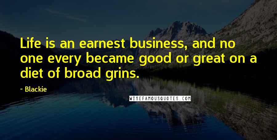 Blackie Quotes: Life is an earnest business, and no one every became good or great on a diet of broad grins.