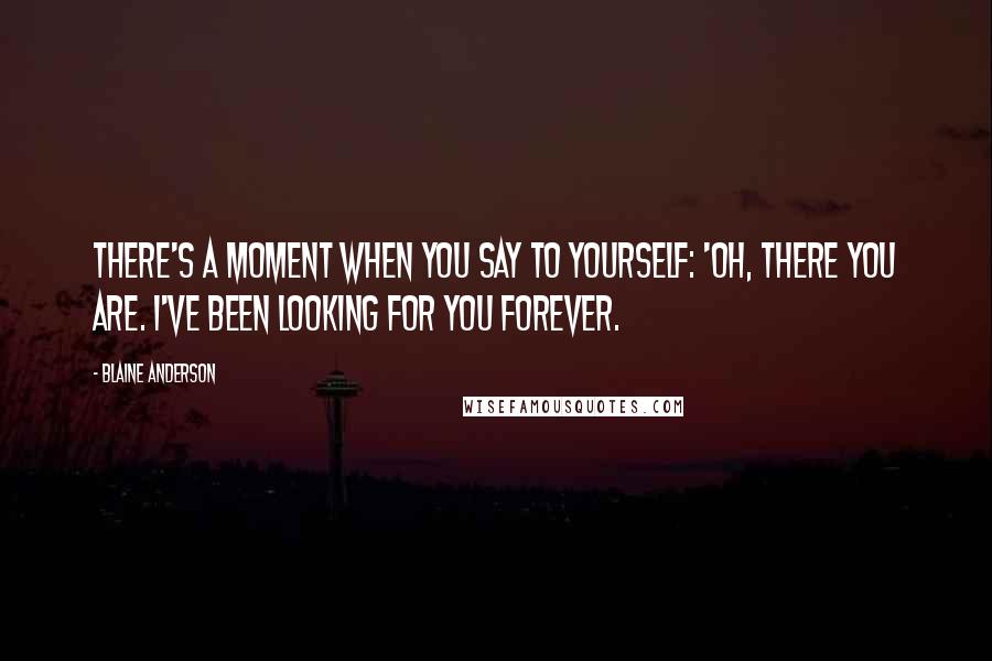 Blaine Anderson Quotes: There's a moment when you say to yourself: 'Oh, there you are. I've been looking for you forever.