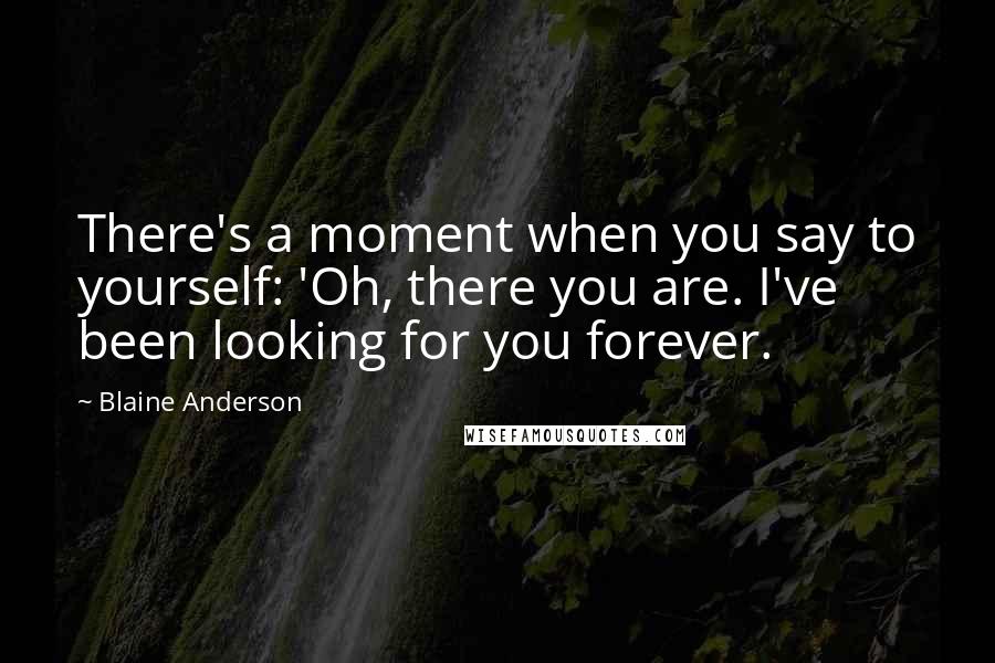 Blaine Anderson Quotes: There's a moment when you say to yourself: 'Oh, there you are. I've been looking for you forever.