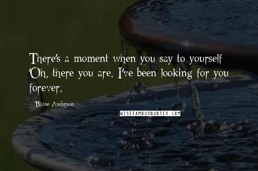 Blaine Anderson Quotes: There's a moment when you say to yourself: 'Oh, there you are. I've been looking for you forever.