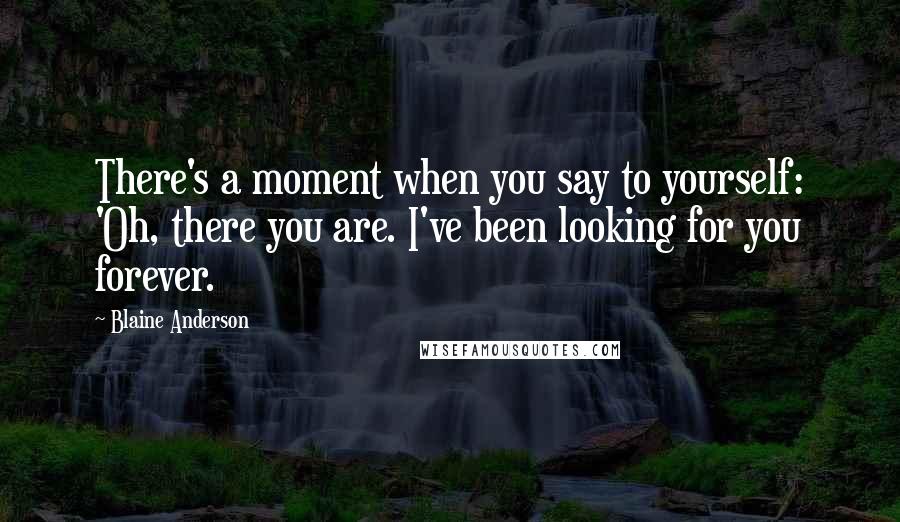 Blaine Anderson Quotes: There's a moment when you say to yourself: 'Oh, there you are. I've been looking for you forever.