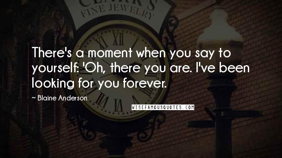 Blaine Anderson Quotes: There's a moment when you say to yourself: 'Oh, there you are. I've been looking for you forever.