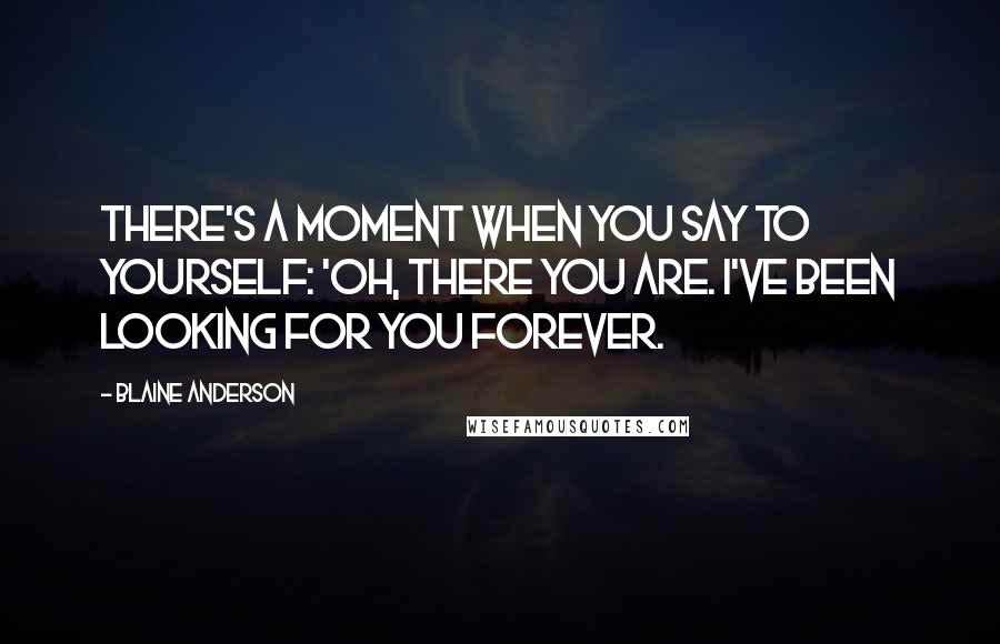 Blaine Anderson Quotes: There's a moment when you say to yourself: 'Oh, there you are. I've been looking for you forever.