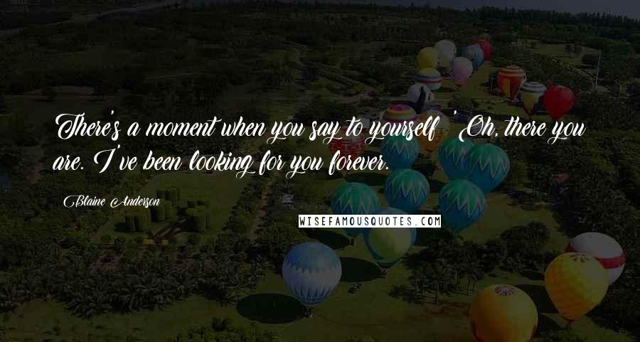 Blaine Anderson Quotes: There's a moment when you say to yourself: 'Oh, there you are. I've been looking for you forever.