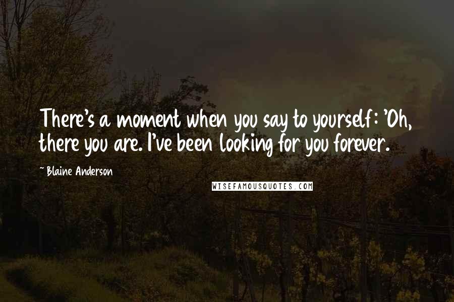 Blaine Anderson Quotes: There's a moment when you say to yourself: 'Oh, there you are. I've been looking for you forever.