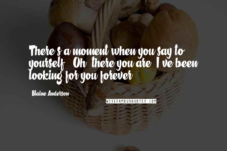 Blaine Anderson Quotes: There's a moment when you say to yourself: 'Oh, there you are. I've been looking for you forever.