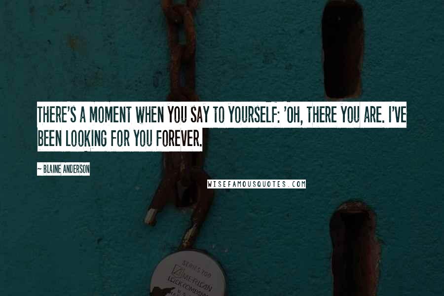 Blaine Anderson Quotes: There's a moment when you say to yourself: 'Oh, there you are. I've been looking for you forever.