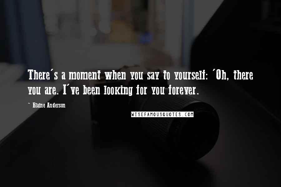 Blaine Anderson Quotes: There's a moment when you say to yourself: 'Oh, there you are. I've been looking for you forever.