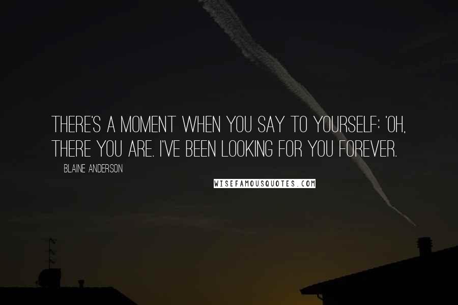 Blaine Anderson Quotes: There's a moment when you say to yourself: 'Oh, there you are. I've been looking for you forever.