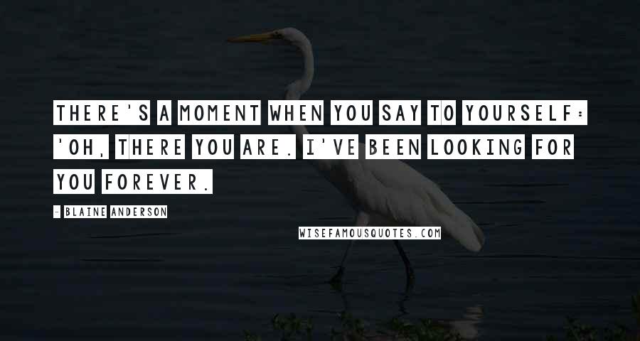 Blaine Anderson Quotes: There's a moment when you say to yourself: 'Oh, there you are. I've been looking for you forever.