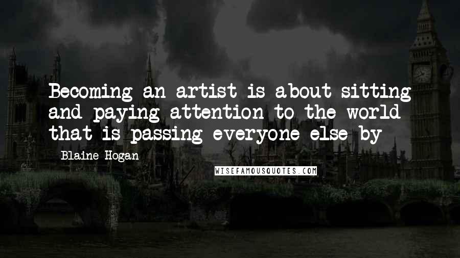 Blaine Hogan Quotes: Becoming an artist is about sitting and paying attention to the world that is passing everyone else by