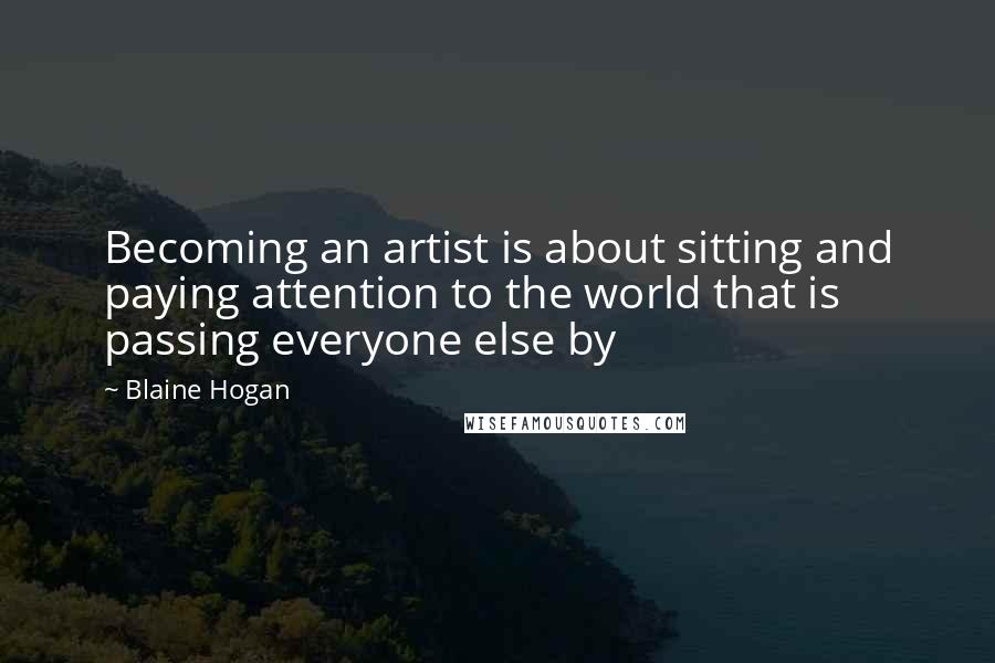 Blaine Hogan Quotes: Becoming an artist is about sitting and paying attention to the world that is passing everyone else by