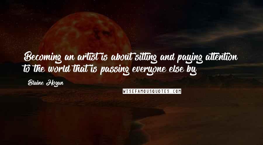 Blaine Hogan Quotes: Becoming an artist is about sitting and paying attention to the world that is passing everyone else by