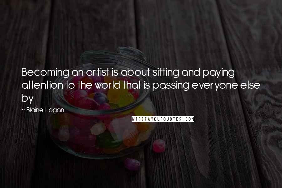 Blaine Hogan Quotes: Becoming an artist is about sitting and paying attention to the world that is passing everyone else by