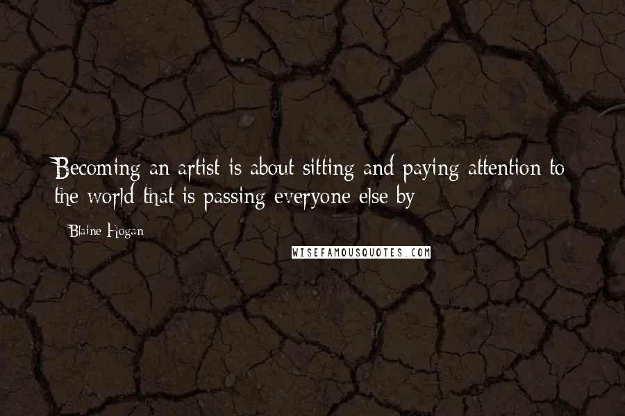 Blaine Hogan Quotes: Becoming an artist is about sitting and paying attention to the world that is passing everyone else by