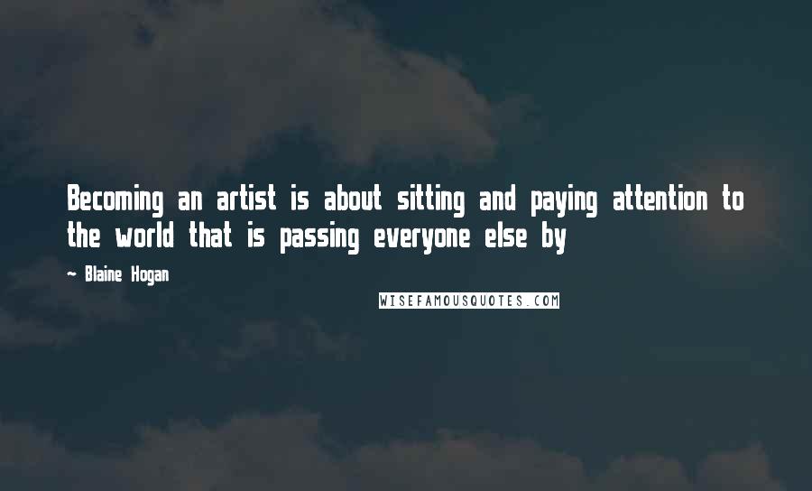 Blaine Hogan Quotes: Becoming an artist is about sitting and paying attention to the world that is passing everyone else by