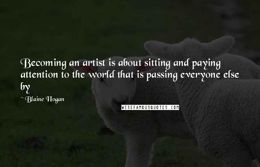 Blaine Hogan Quotes: Becoming an artist is about sitting and paying attention to the world that is passing everyone else by