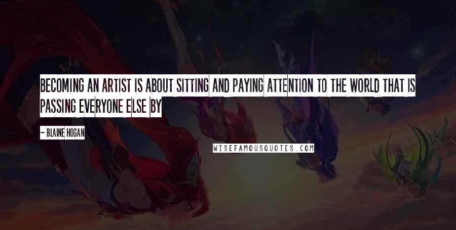 Blaine Hogan Quotes: Becoming an artist is about sitting and paying attention to the world that is passing everyone else by