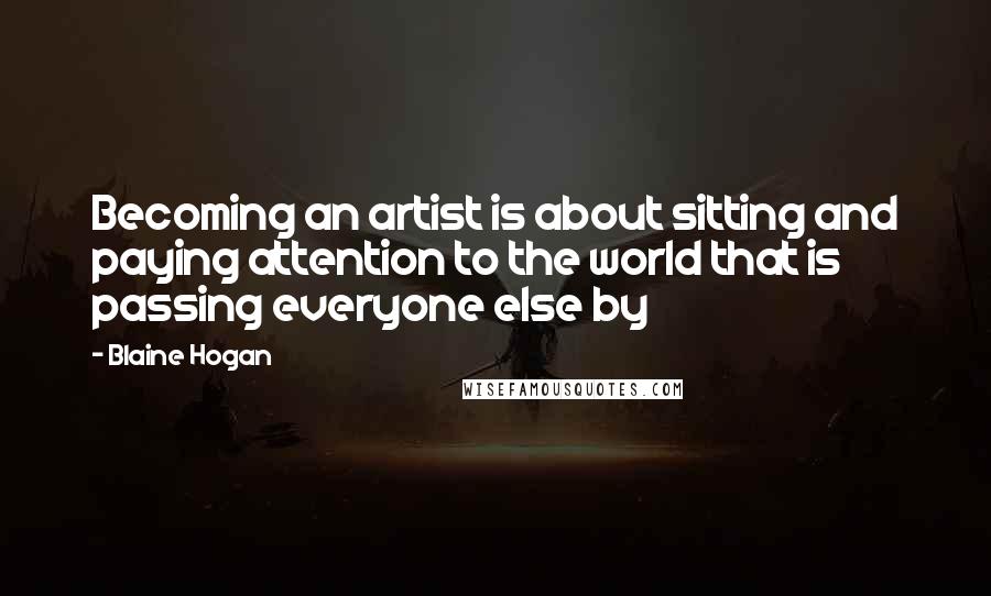 Blaine Hogan Quotes: Becoming an artist is about sitting and paying attention to the world that is passing everyone else by