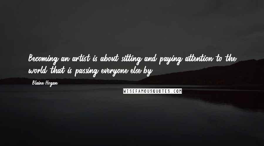 Blaine Hogan Quotes: Becoming an artist is about sitting and paying attention to the world that is passing everyone else by