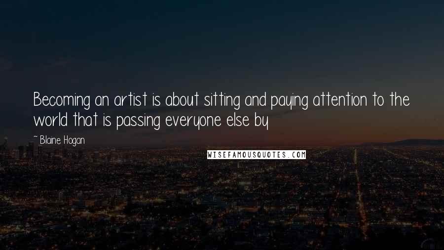 Blaine Hogan Quotes: Becoming an artist is about sitting and paying attention to the world that is passing everyone else by