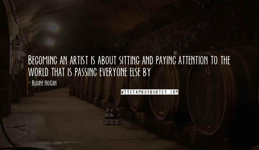Blaine Hogan Quotes: Becoming an artist is about sitting and paying attention to the world that is passing everyone else by