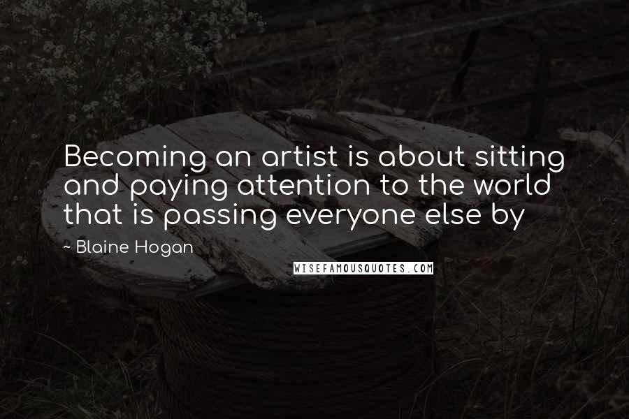 Blaine Hogan Quotes: Becoming an artist is about sitting and paying attention to the world that is passing everyone else by