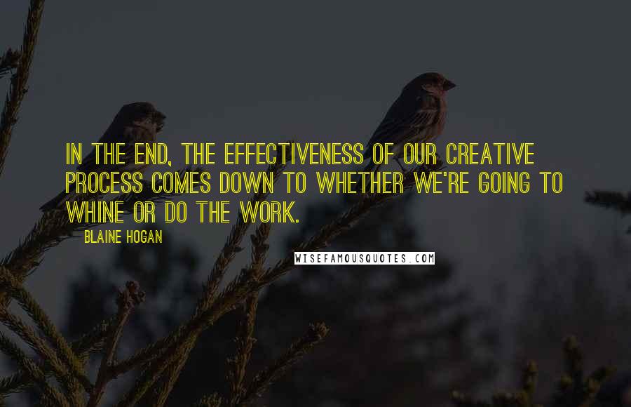 Blaine Hogan Quotes: In the end, the effectiveness of our creative process comes down to whether we're going to whine or do the work.