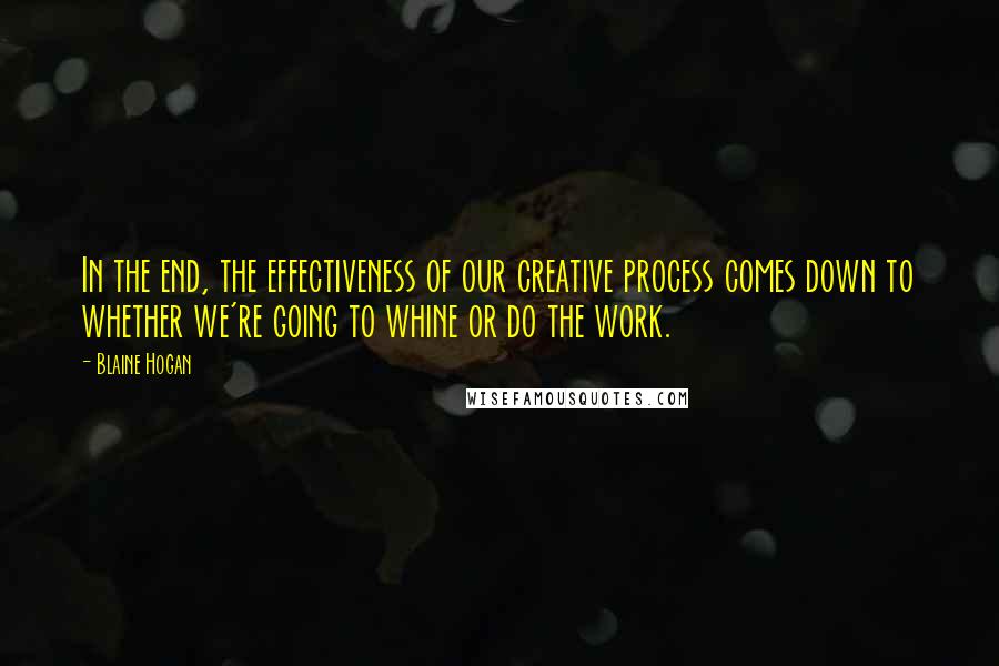 Blaine Hogan Quotes: In the end, the effectiveness of our creative process comes down to whether we're going to whine or do the work.