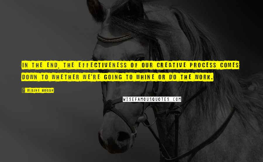 Blaine Hogan Quotes: In the end, the effectiveness of our creative process comes down to whether we're going to whine or do the work.