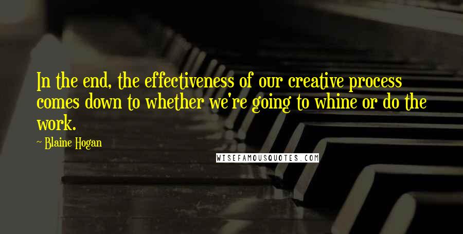 Blaine Hogan Quotes: In the end, the effectiveness of our creative process comes down to whether we're going to whine or do the work.